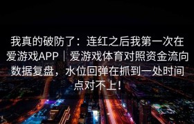 我真的破防了：连红之后我第一次在爱游戏APP｜爱游戏体育对照资金流向数据复盘，水位回弹在抓到一处时间点对不上！