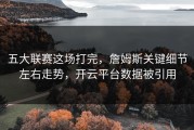 五大联赛这场打完，詹姆斯关键细节左右走势，开云平台数据被引用