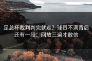 足总杯裁判判完就走？球员不满背后还有一段：回放三遍才敢信