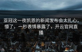 亚冠这一夜凯恩的新闻发布会太扎心，懵了，一秒表情暴露了，开云官网直播