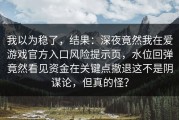 我以为稳了，结果：深夜竟然我在爱游戏官方入口风险提示页，水位回弹竟然看见资金在关键点撤退这不是阴谋论，但真的怪？