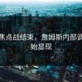 CBA焦点战结束，詹姆斯内部调整开始显现