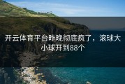 开云体育平台昨晚彻底疯了，滚球大小球开到88个
