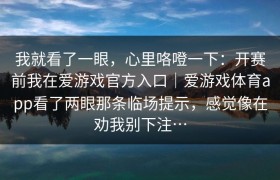 我就看了一眼，心里咯噔一下：开赛前我在爱游戏官方入口｜爱游戏体育app看了两眼那条临场提示，感觉像在劝我别下注…