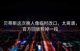 贝蒂斯这次换人像临时改口，太离谱，官方回放剪掉一段