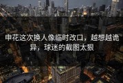 申花这次换人像临时改口，越想越诡异，球迷的截图太狠