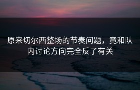 原来切尔西整场的节奏问题，竟和队内讨论方向完全反了有关