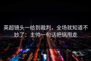 英超镜头一给到裁判，全场就知道不妙了：主帅一句话把锅甩走