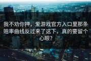 我不劝你押，爱游戏官方入口里那条赔率曲线反过来了这下，真的要留个心眼？