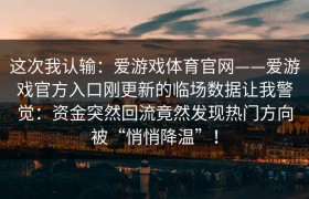 这次我认输：爱游戏体育官网——爱游戏官方入口刚更新的临场数据让我警觉：资金突然回流竟然发现热门方向被“悄悄降温”！