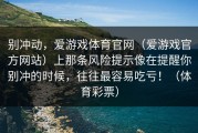 别冲动，爱游戏体育官网（爱游戏官方网站）上那条风险提示像在提醒你别冲的时候，往往最容易吃亏！（体育彩票）