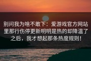 别问我为啥不敢下：爱游戏官方网站里那行伤停更新明明是热的却降温了之后，我才想起那条热度规则！