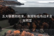 五大联赛刚结束，詹姆斯临场战术变化明显