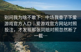 别问我为啥不敢下：中场我查了下爱游戏官方入口｜爱游戏官方网站对照投注，才发现那张同赔对照忽然断了一截…