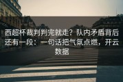 西超杯裁判判完就走？队内矛盾背后还有一段：一句话把气氛点燃，开云数据