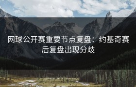 网球公开赛重要节点复盘：约基奇赛后复盘出现分歧