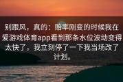 别跟风，真的：赔率刚变的时候我在爱游戏体育app看到那条水位波动变得太快了，我立刻停了一下我当场改了计划。
