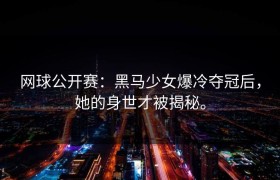 网球公开赛：黑马少女爆冷夺冠后，她的身世才被揭秘。