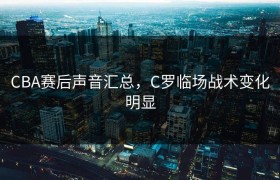 CBA赛后声音汇总，C罗临场战术变化明显