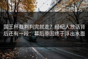 国王杯裁判判完就走？经纪人放话背后还有一段：幕后原因终于浮出水面