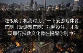 吃饭刷手机我对比了一下爱游戏体育官网（爱游戏官网）对照投注，才发现那行指数变化像在提醒你别冲？