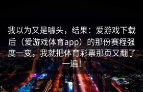 我以为又是噱头，结果：爱游戏下载后（爱游戏体育app）的那份赛程强度一变，我就把体育彩票那页又翻了一遍！