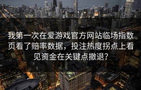 我第一次在爱游戏官方网站临场指数页看了赔率数据，投注热度拐点上看见资金在关键点撤退？
