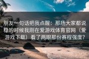 朋友一句话把我点醒：那场大家都说稳的时候我刚在爱游戏体育官网（爱游戏下载）看了两眼那份赛程强度？