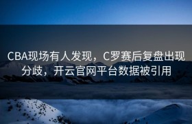 CBA现场有人发现，C罗赛后复盘出现分歧，开云官网平台数据被引用