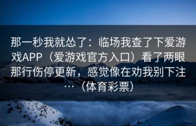 那一秒我就怂了：临场我查了下爱游戏APP（爱游戏官方入口）看了两眼那行伤停更新，感觉像在劝我别下注…（体育彩票）