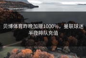 贝博体育昨晚加赠1000%，曼联球迷半夜排队充值