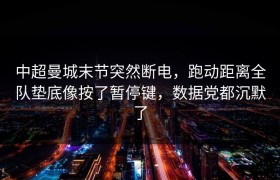 中超曼城末节突然断电，跑动距离全队垫底像按了暂停键，数据党都沉默了