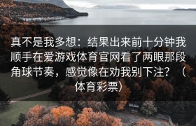 真不是我多想：结果出来前十分钟我顺手在爱游戏体育官网看了两眼那段角球节奏，感觉像在劝我别下注？（体育彩票）