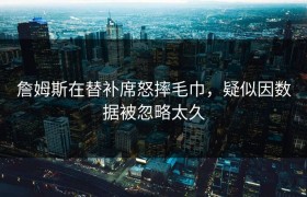 詹姆斯在替补席怒摔毛巾，疑似因数据被忽略太久