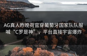 AG真人昨晚荷官穿葡萄牙国家队队服喊“C罗是神”，平台直接宇宙爆炸