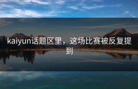 kaiyun话题区里，这场比赛被反复提到