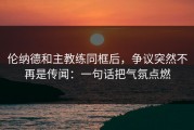 伦纳德和主教练同框后，争议突然不再是传闻：一句话把气氛点燃