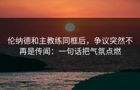 伦纳德和主教练同框后，争议突然不再是传闻：一句话把气氛点燃