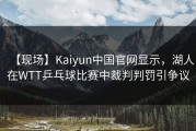 【现场】Kaiyun中国官网显示，湖人在WTT乒乓球比赛中裁判判罚引争议