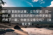 我在群里刷到这事，立马警觉：同一场球，爱游戏官网的那行伤停更新忽然断了一截，你敢当没看见吗？（体育彩票）