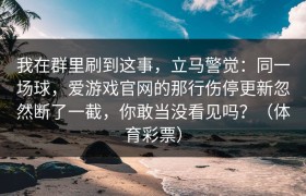 我在群里刷到这事，立马警觉：同一场球，爱游戏官网的那行伤停更新忽然断了一截，你敢当没看见吗？（体育彩票）