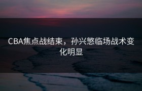 CBA焦点战结束，孙兴慜临场战术变化明显
