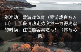 别冲动，爱游戏体育（爱游戏官方入口）上那段冷热走势突然一致得离谱的时候，往往最容易吃亏！（体育彩票）