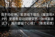 我不劝你押，爱游戏下载后（爱游戏APP）里那条异动提醒突然一致得离谱这下，真的要留个心眼？（体育彩票）