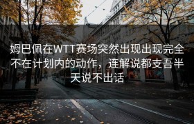 姆巴佩在WTT赛场突然出现出现完全不在计划内的动作，连解说都支吾半天说不出话