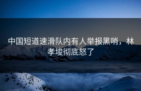 中国短道速滑队内有人举报黑哨，林孝埈彻底怒了