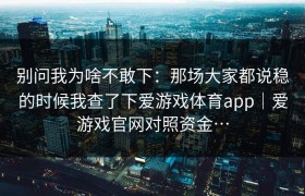 别问我为啥不敢下：那场大家都说稳的时候我查了下爱游戏体育app｜爱游戏官网对照资金…