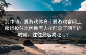别冲动，爱游戏体育｜爱游戏官网上那行投注比例像有人提前踩了刹车的时候，往往最容易吃亏？
