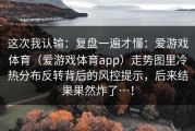 这次我认输：复盘一遍才懂：爱游戏体育（爱游戏体育app）走势图里冷热分布反转背后的风控提示，后来结果果然炸了…！