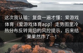 这次我认输：复盘一遍才懂：爱游戏体育（爱游戏体育app）走势图里冷热分布反转背后的风控提示，后来结果果然炸了…！